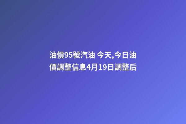 油價95號汽油 今天,今日油價調整信息4月19日調整后-第1張-觀點-玄機派
